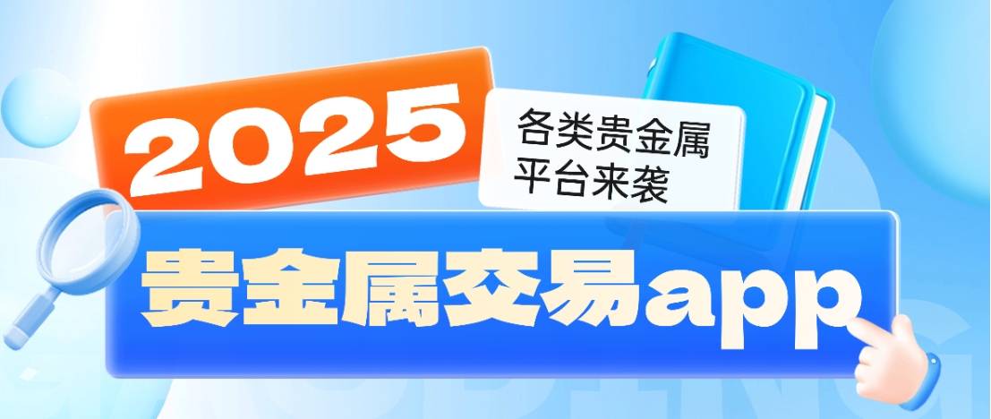 贵金属交易app怎么选，2025年各类正规贵金属平台名单来袭！